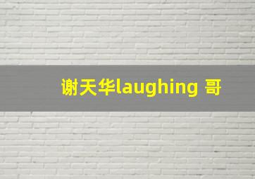 谢天华laughing 哥